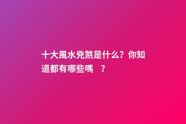 十大風水兇煞是什么？你知道都有哪些嗎？